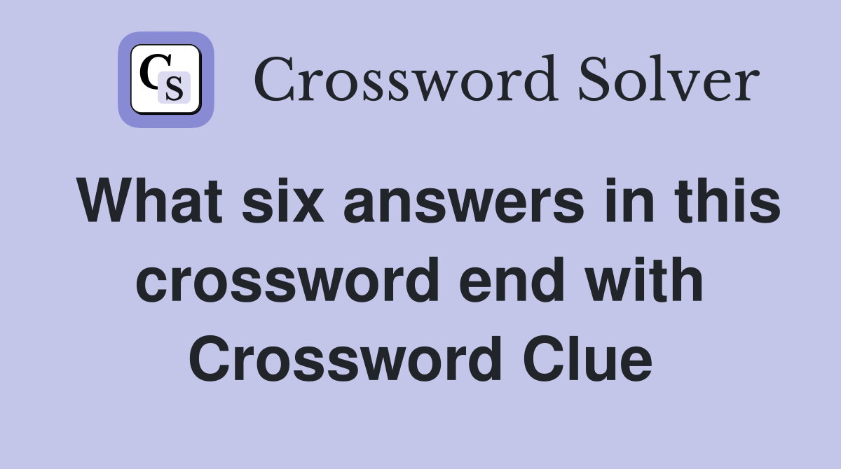 What six answers in this crossword end with Crossword Clue
