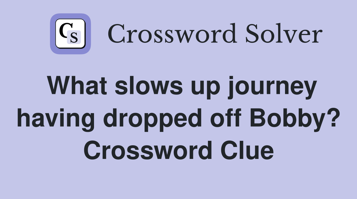 What slows up journey having dropped off Bobby? Crossword Clue