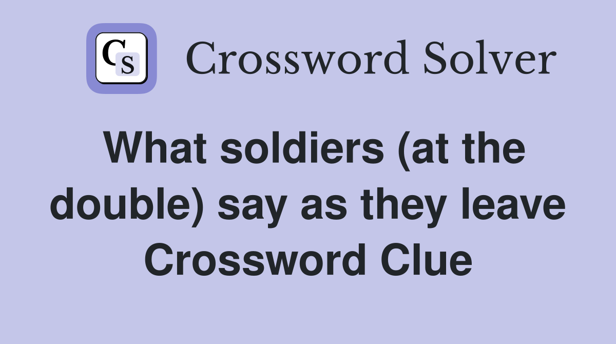 What soldiers (at the double) say as they leave Crossword Clue