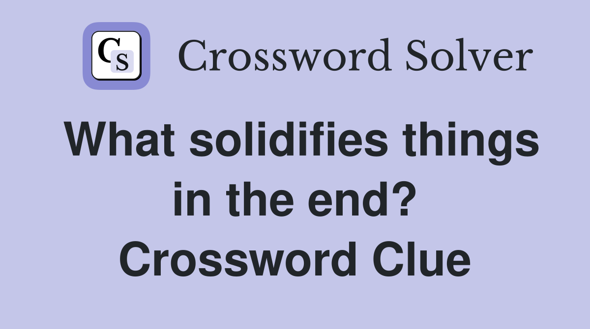 What solidifies things in the end? Crossword Clue