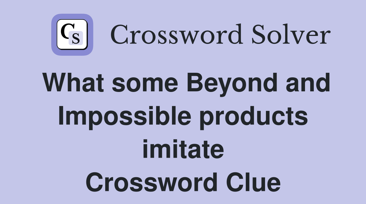 What some Beyond and Impossible products imitate Crossword Clue