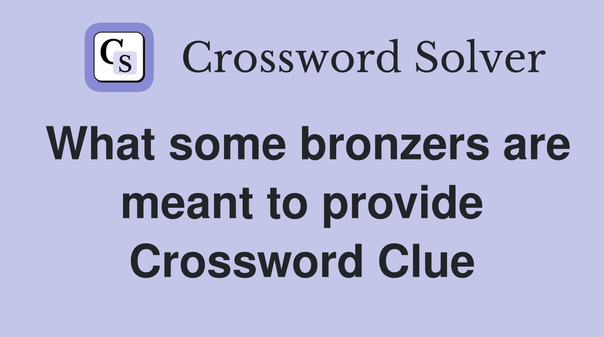 What some bronzers are meant to provide Crossword Clue