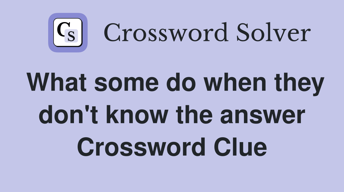 What some do when they don't know the answer Crossword Clue