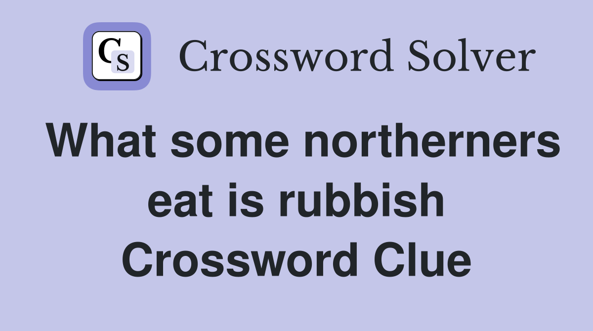 What some northerners eat is rubbish Crossword Clue