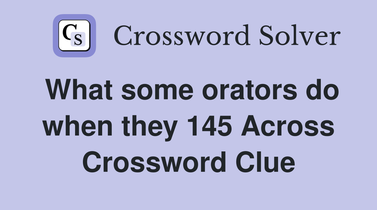 What some orators do when they 145 Across Crossword Clue