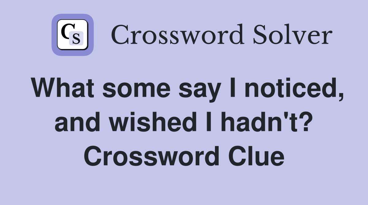 What some say I noticed, and wished I hadn't? Crossword Clue