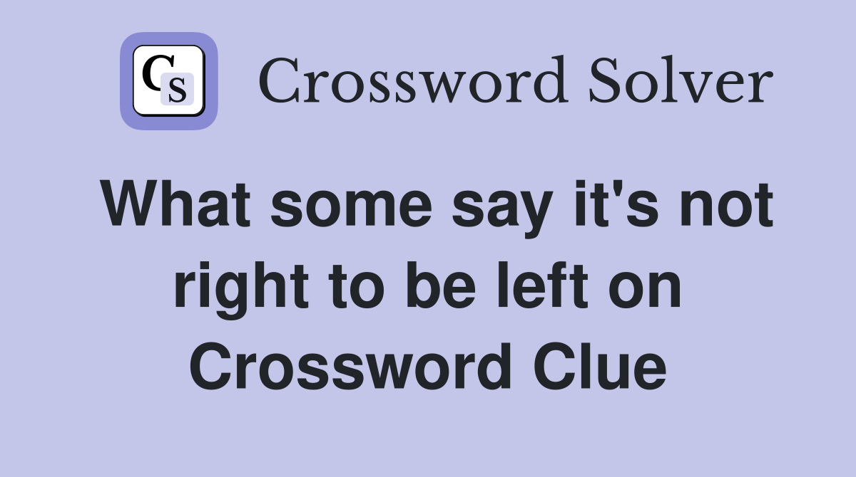 What some say it's not right to be left on Crossword Clue