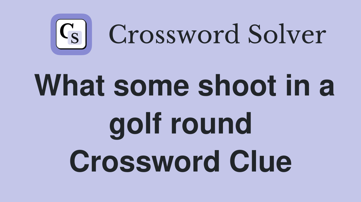 What some shoot in a golf round Crossword Clue