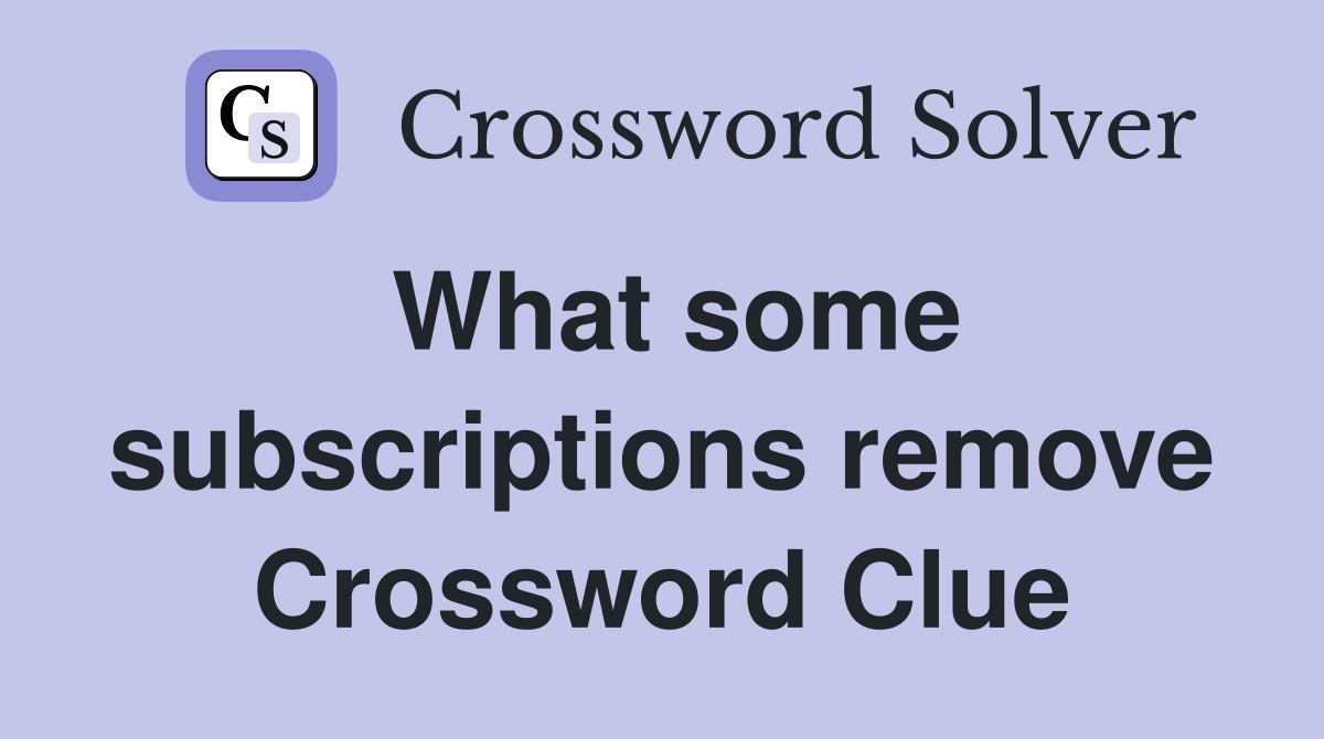 What some subscriptions remove Crossword Clue