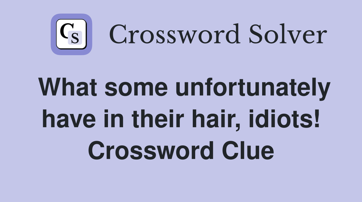 What some unfortunately have in their hair, idiots! Crossword Clue