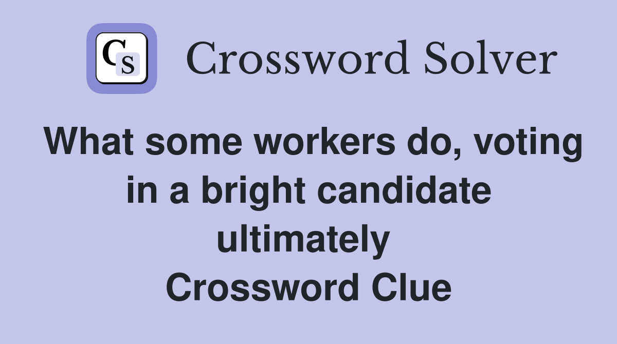 What some workers do, voting in a bright candidate ultimately  Crossword Clue