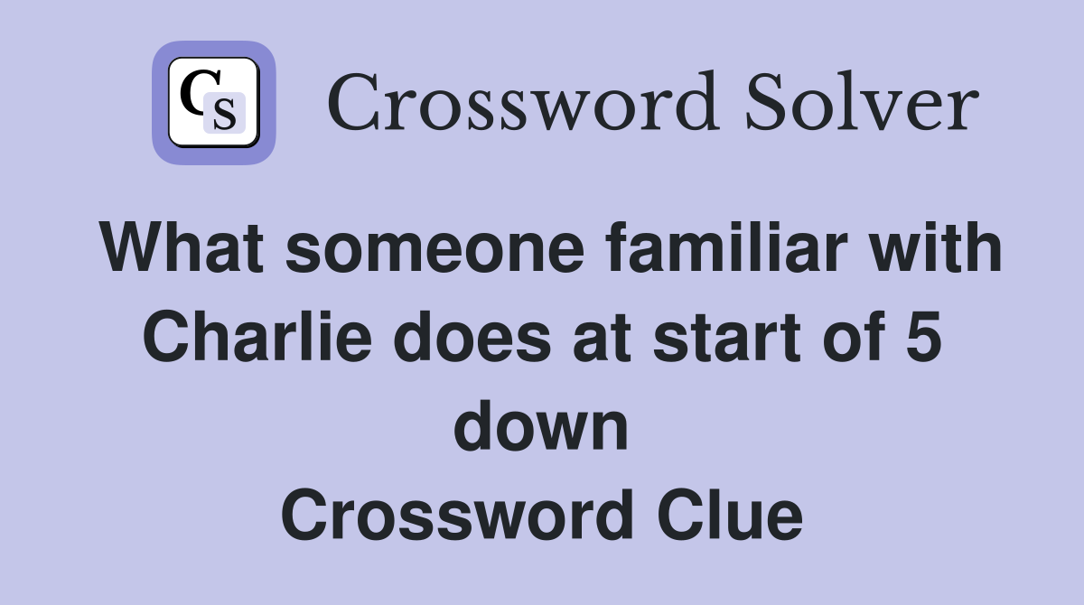 What someone familiar with Charlie does at start of 5 down Crossword Clue