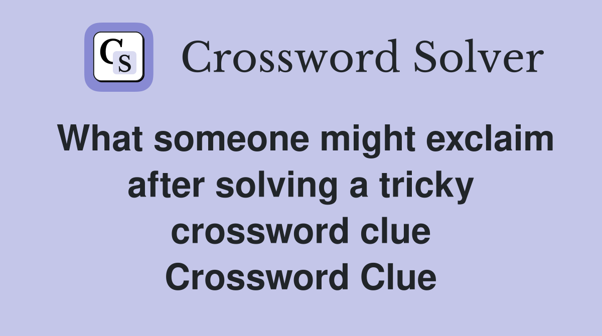 What someone might exclaim after solving a tricky crossword clue Crossword Clue