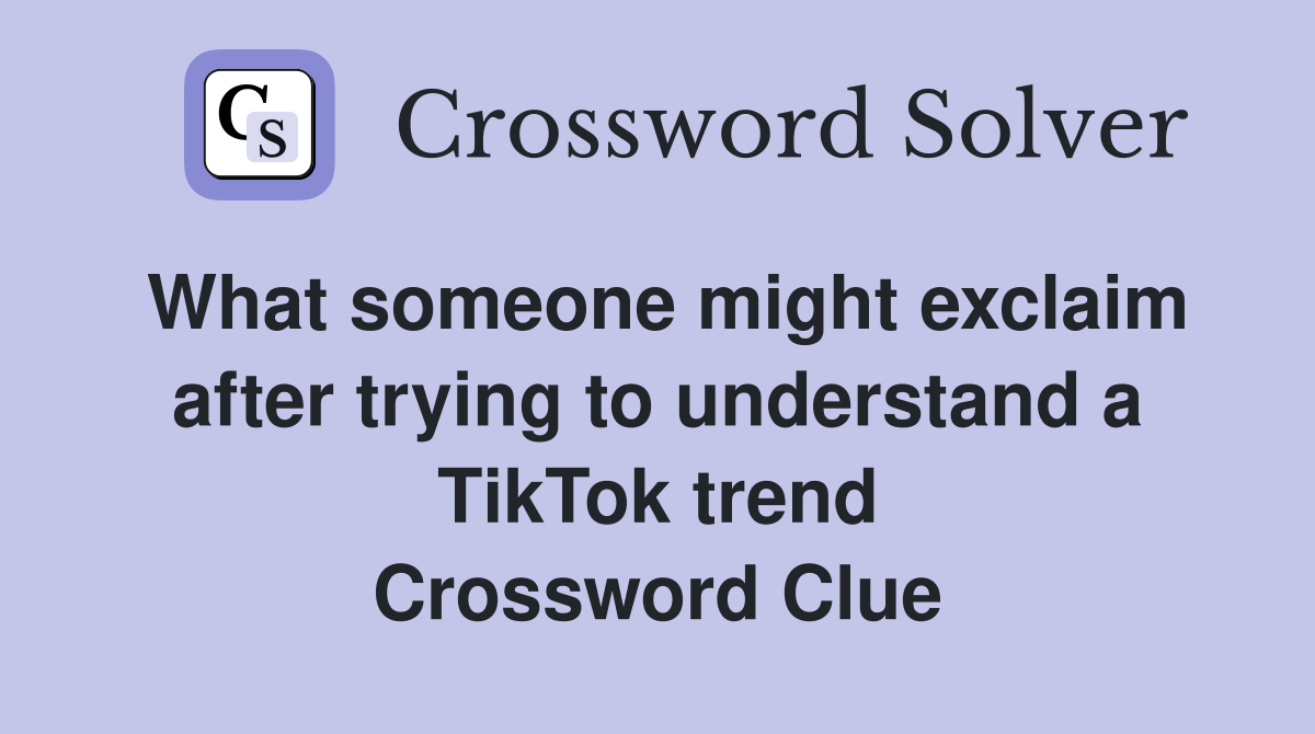 What someone might exclaim after trying to understand a TikTok trend Crossword Clue