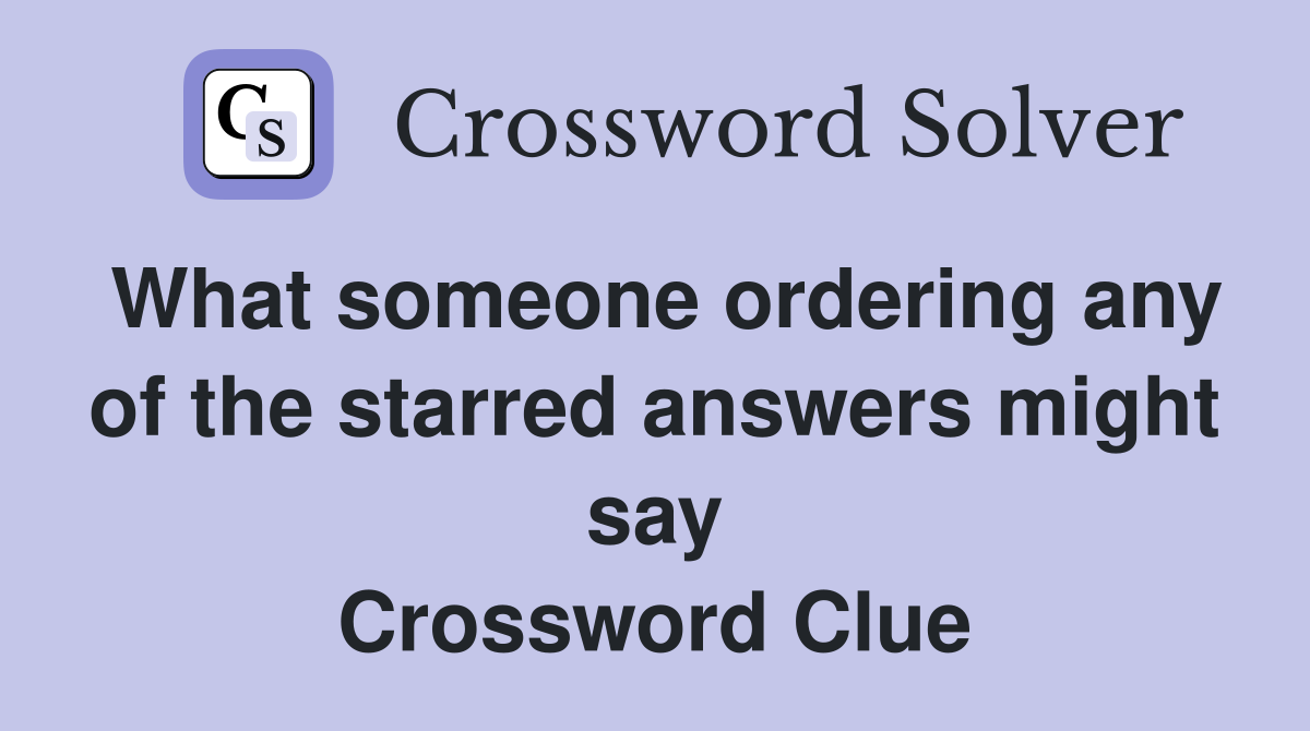 What someone ordering any of the starred answers might say Crossword Clue