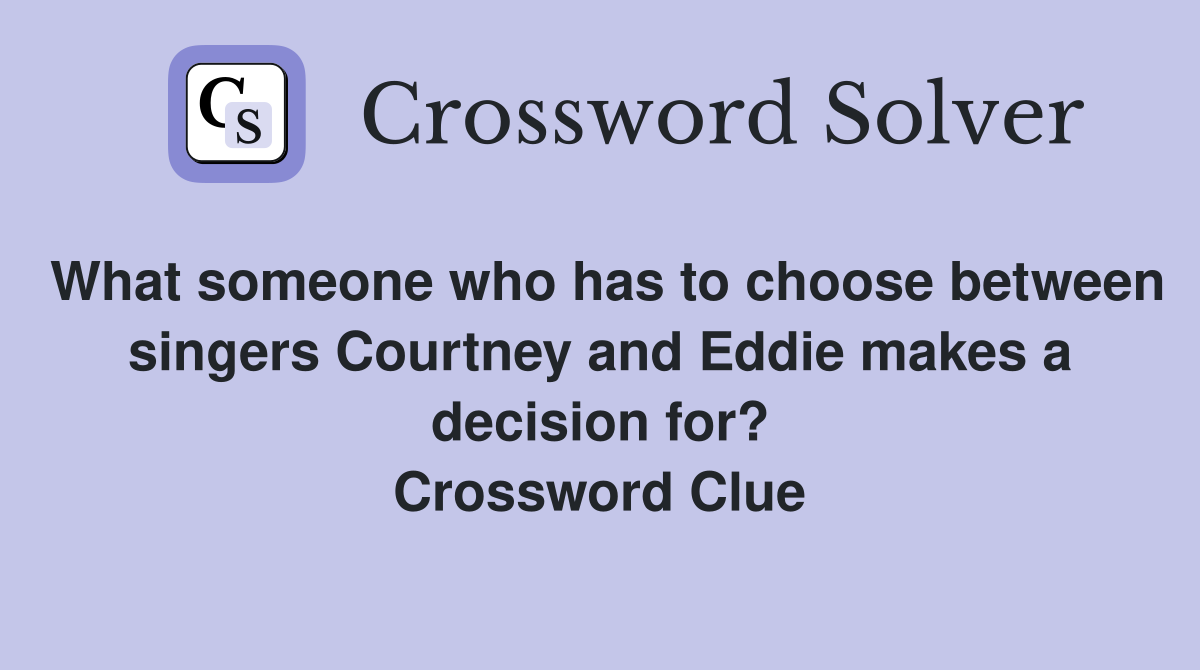 What someone who has to choose between singers Courtney and Eddie makes a decision for? Crossword Clue