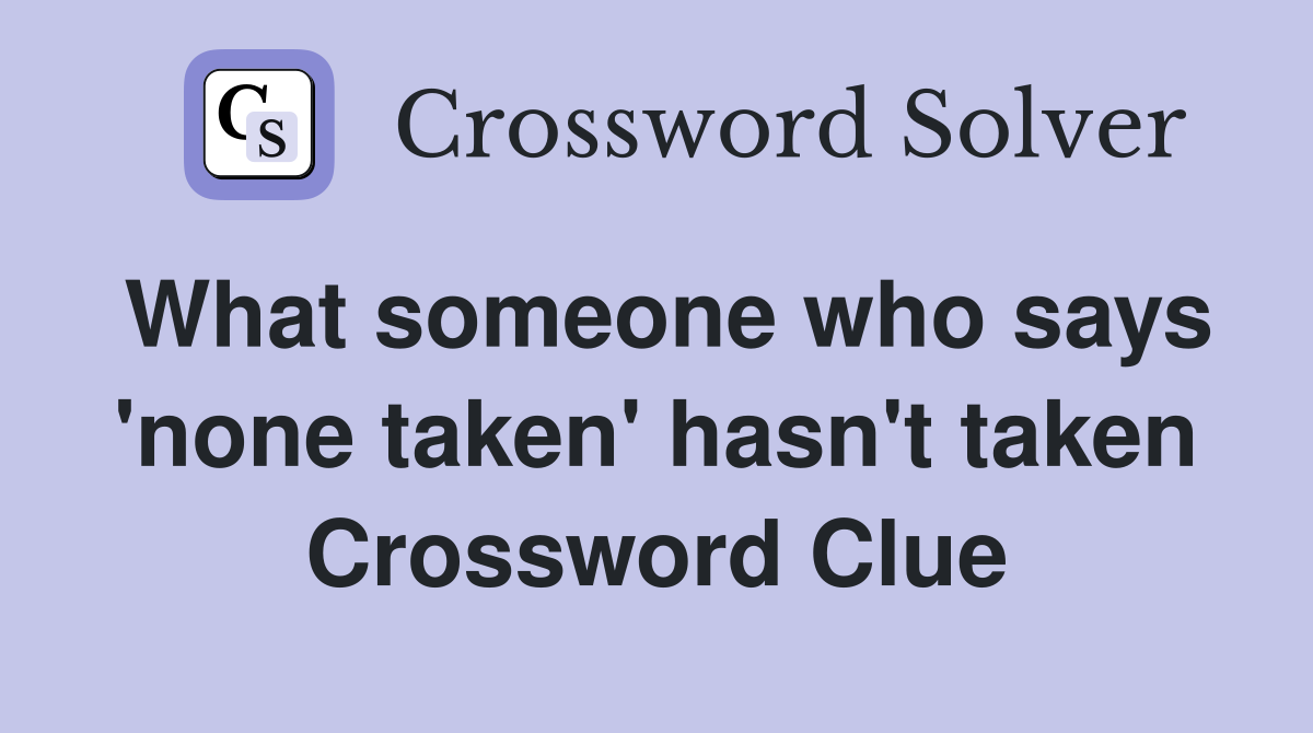 What someone who says 'none taken' hasn't taken Crossword Clue