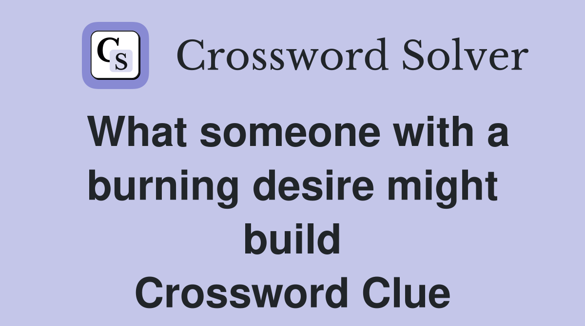 What someone with a burning desire might build Crossword Clue