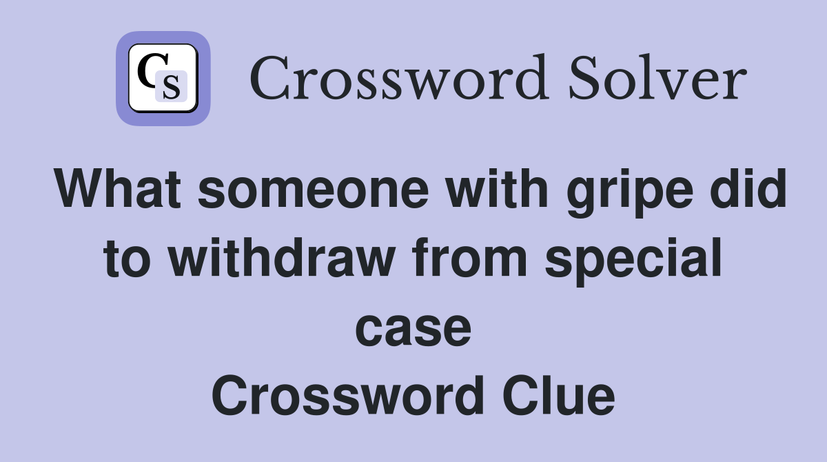 What someone with gripe did to withdraw from special case Crossword Clue