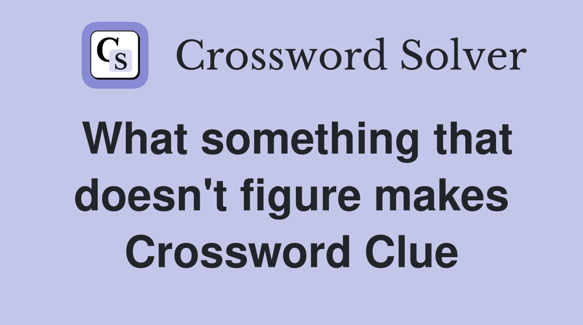 What something that doesn't figure makes Crossword Clue