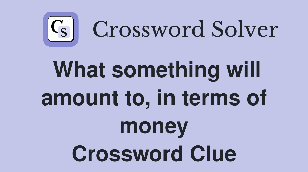 What something will amount to, in terms of money Crossword Clue