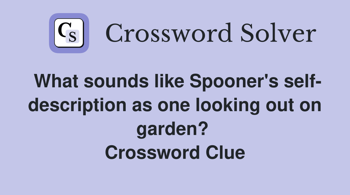 What sounds like Spooner's self- description as one looking out on garden?  Crossword Clue