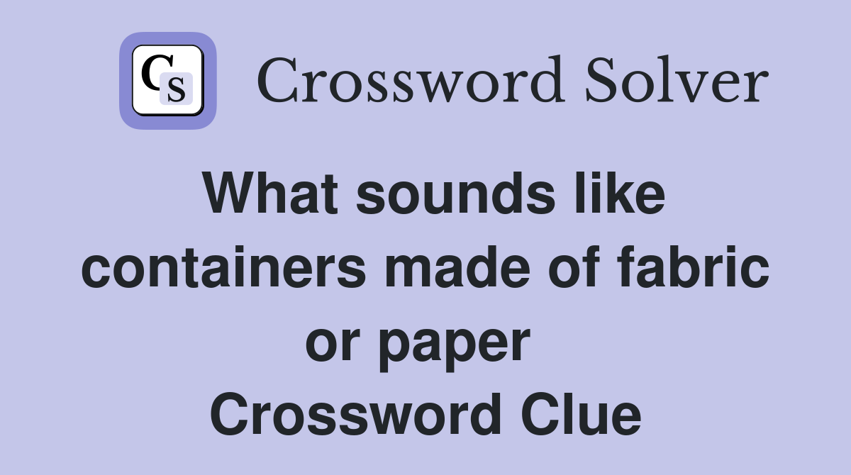 What sounds like containers made of fabric or paper  Crossword Clue