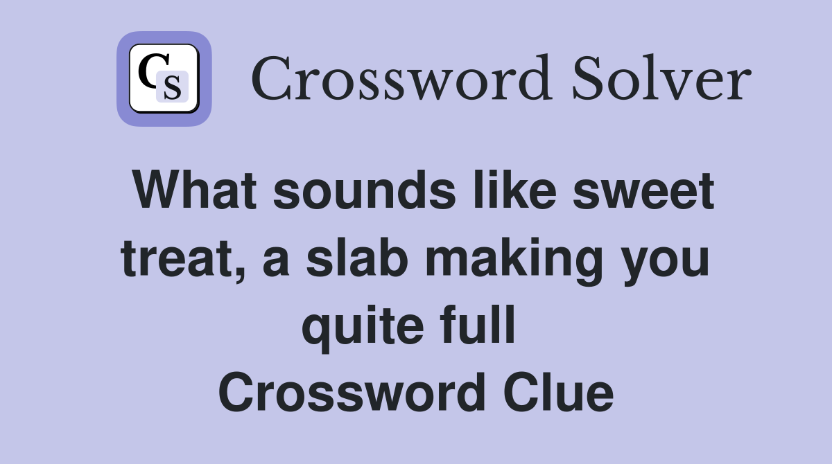 What sounds like sweet treat, a slab making you quite full  Crossword Clue