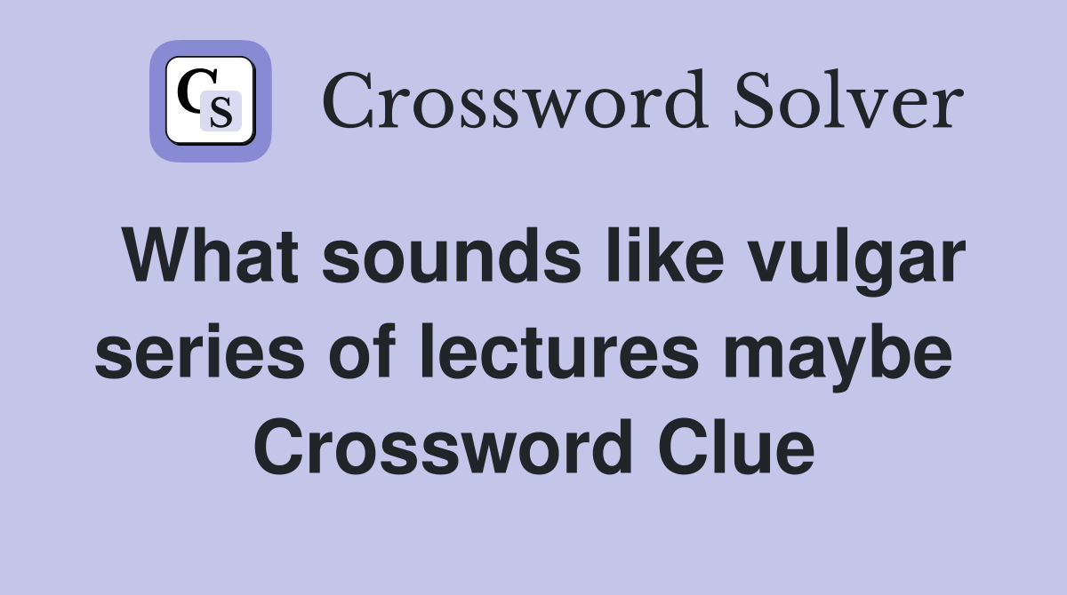 What sounds like vulgar series of lectures maybe  Crossword Clue