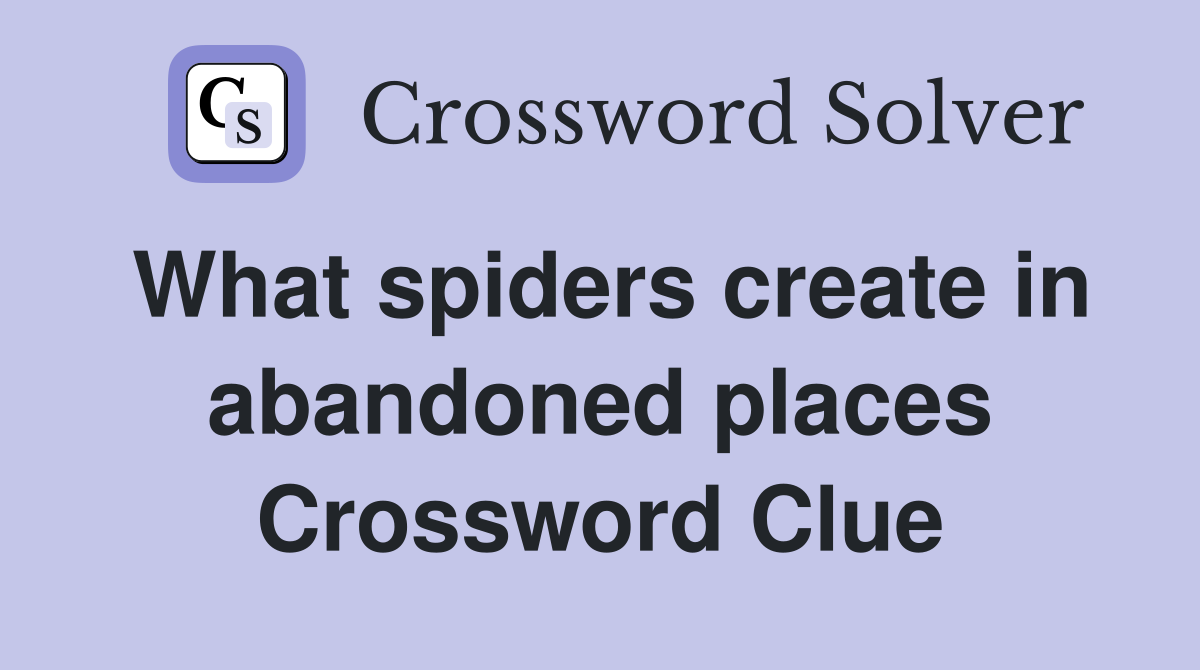 What spiders create in abandoned places Crossword Clue