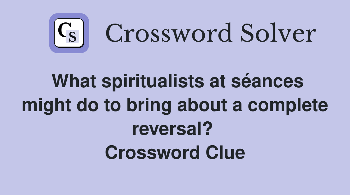 What spiritualists at séances might do to bring about a complete reversal?  Crossword Clue