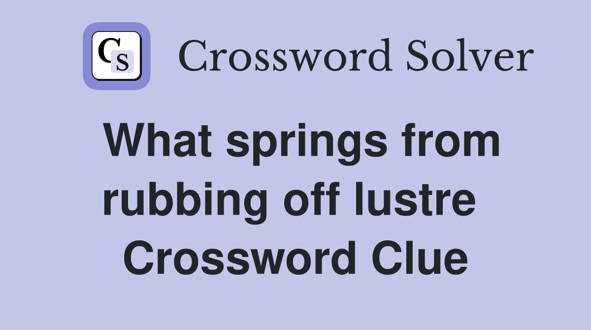 What springs from rubbing off lustre  Crossword Clue