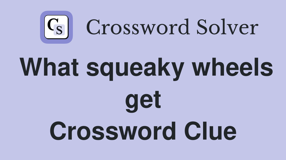 What squeaky wheels get Crossword Clue