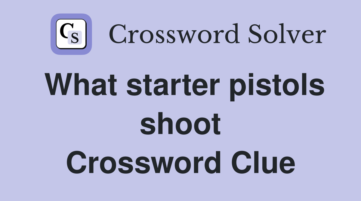What starter pistols shoot Crossword Clue