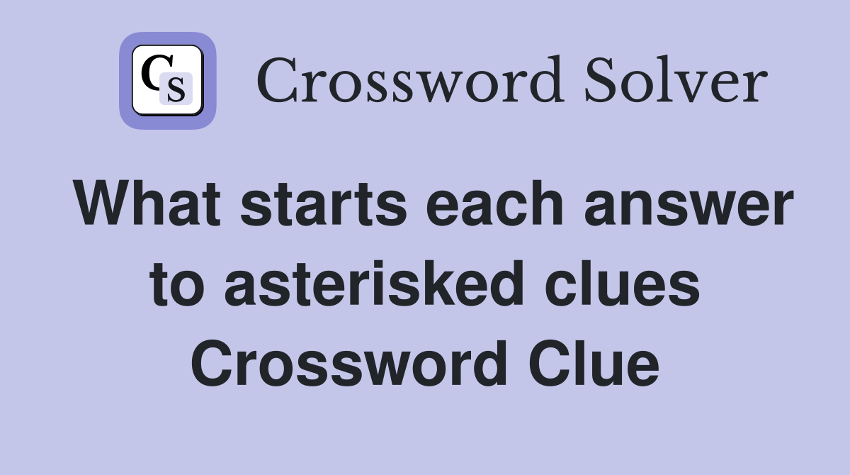 What starts each answer to asterisked clues Crossword Clue