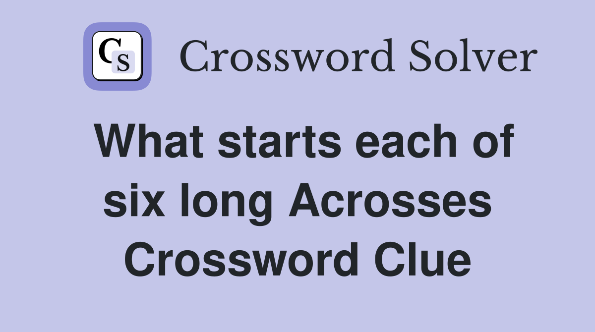 What starts each of six long Acrosses Crossword Clue