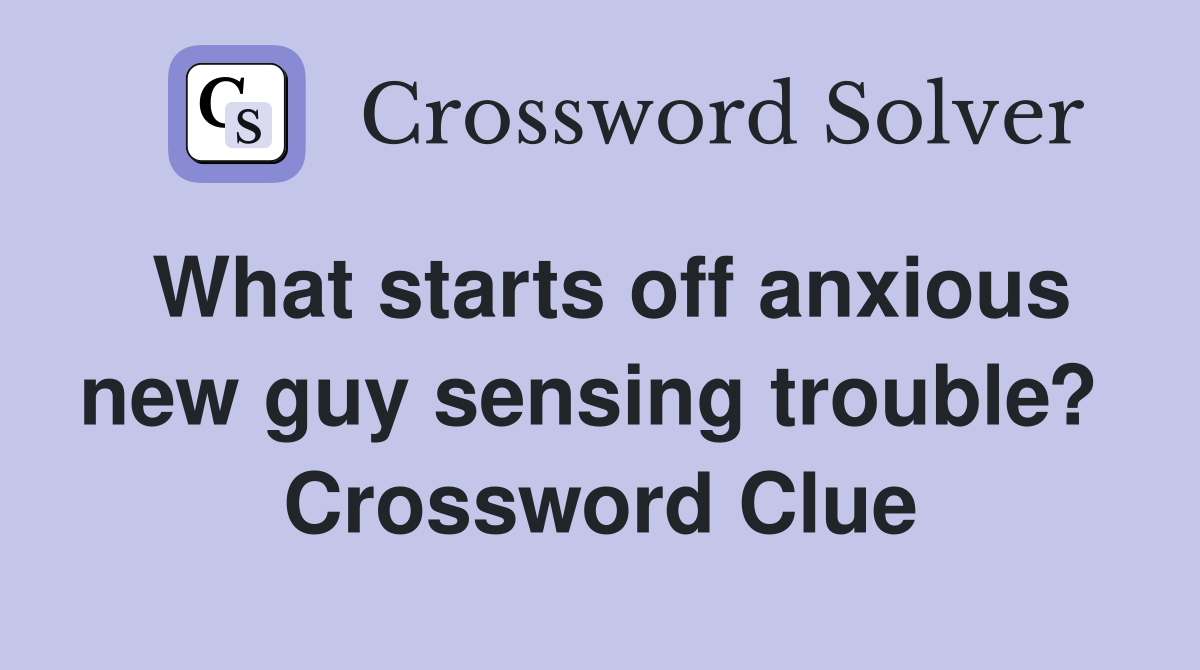 What starts off anxious new guy sensing trouble?  Crossword Clue