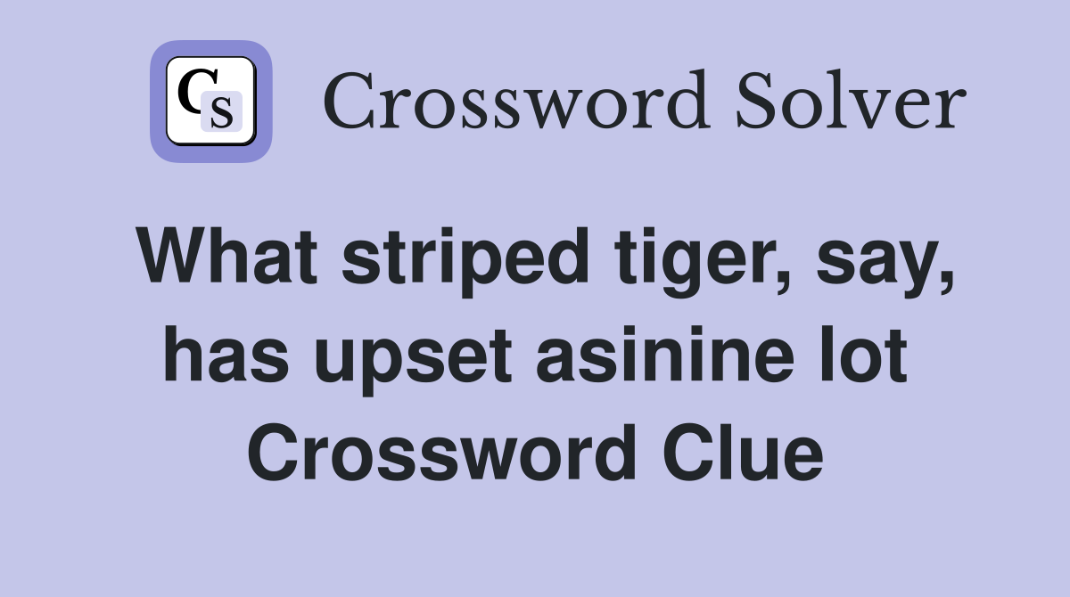 What striped tiger, say, has upset asinine lot Crossword Clue