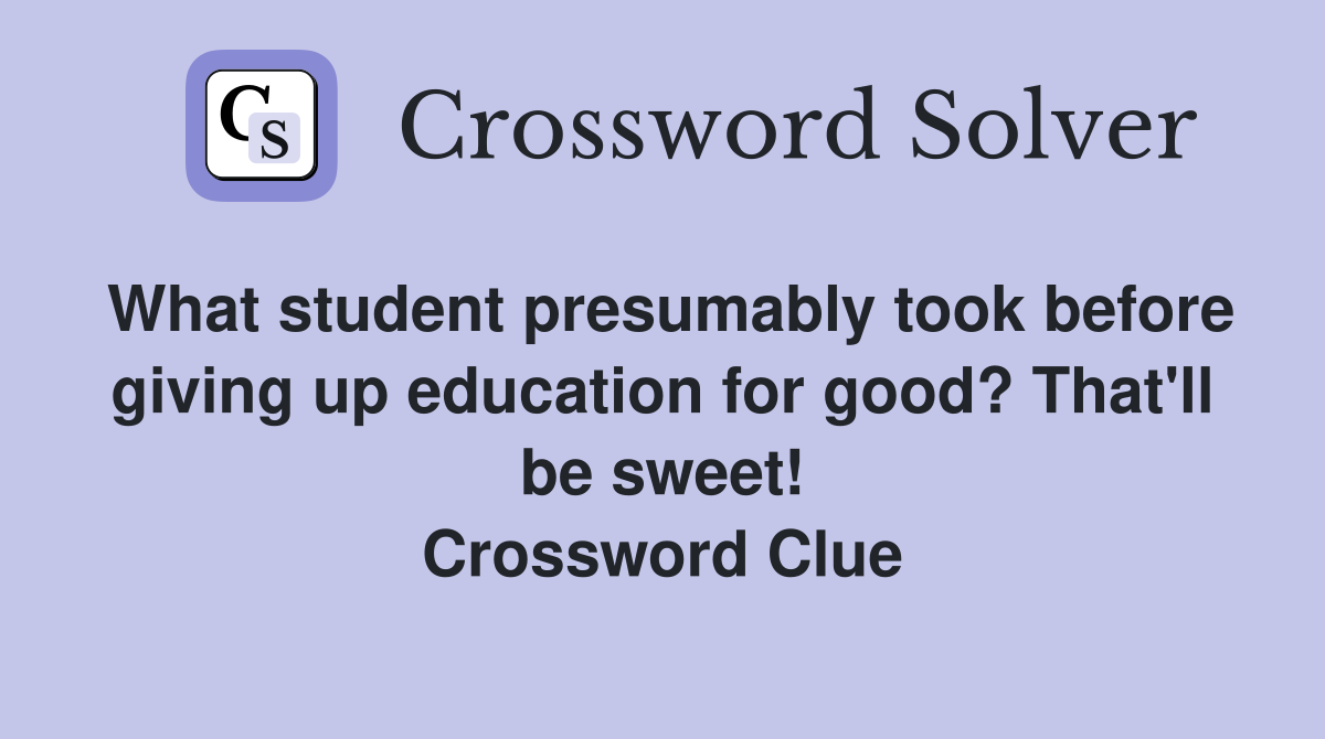 What student presumably took before giving up education for good? That'll be sweet! Crossword Clue