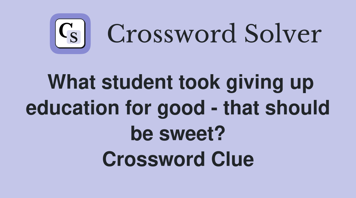 What student took giving up education for good - that should be sweet? Crossword Clue