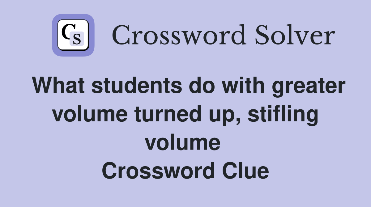 What students do with greater volume turned up, stifling volume  Crossword Clue