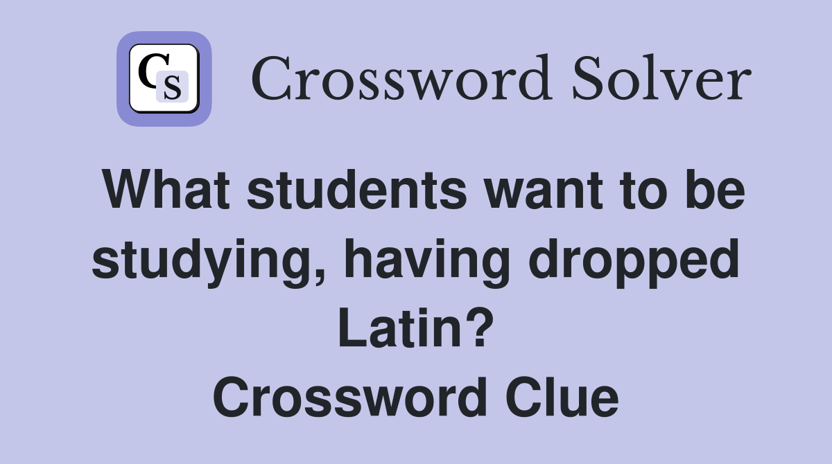 What students want to be study­ing, having dropped Latin? Crossword Clue