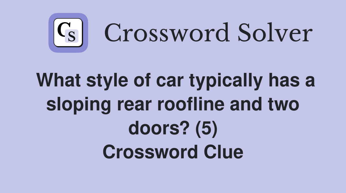 What style of car typically has a sloping rear roofline and two doors? (5) Crossword Clue
