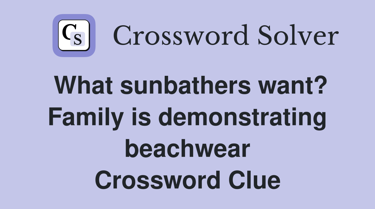 What sunbathers want? Family is demonstrating beachwear Crossword Clue