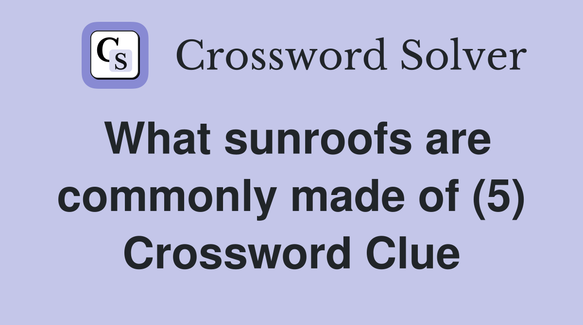 What sunroofs are commonly made of (5) Crossword Clue