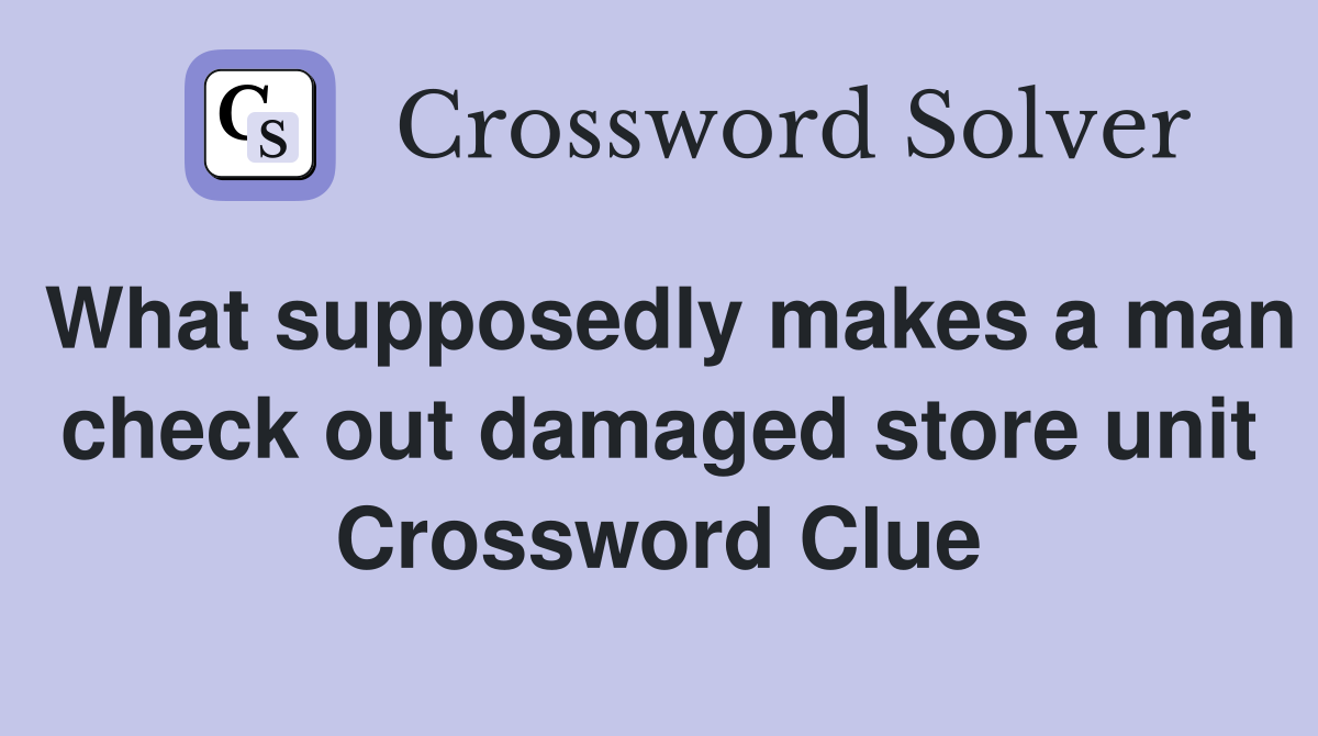 What supposedly makes a man check out damaged store unit Crossword Clue
