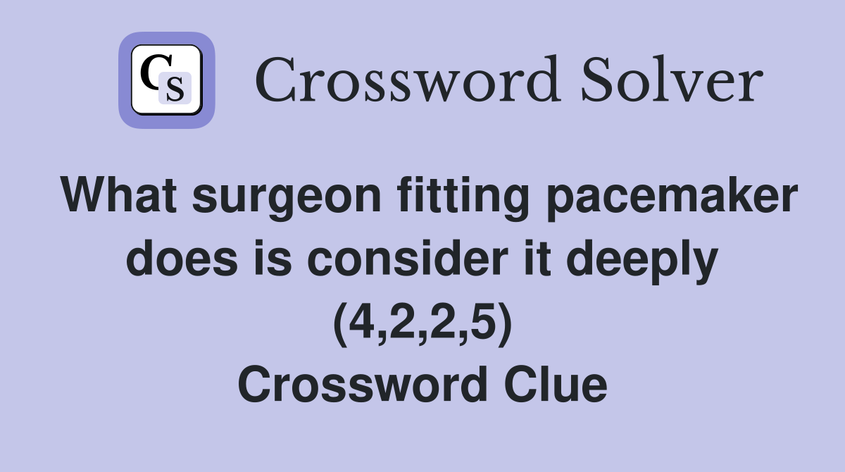 What surgeon fitting pacemaker does is consider it deeply (4,2,2,5) Crossword Clue