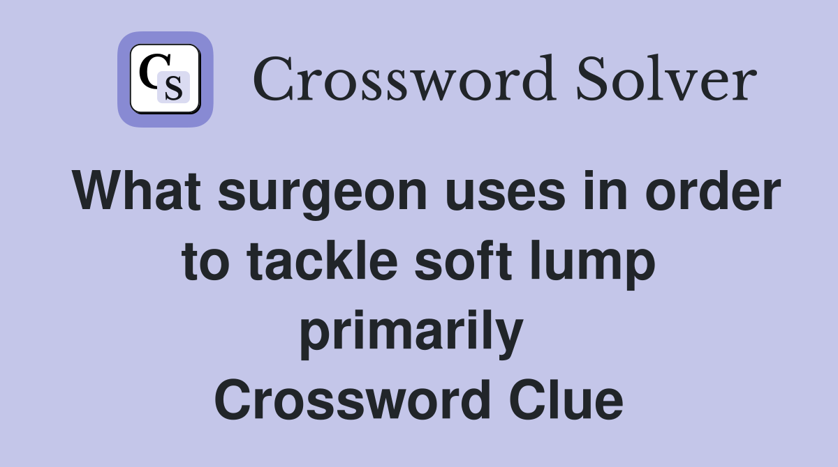 What surgeon uses in order to tackle soft lump primarily  Crossword Clue
