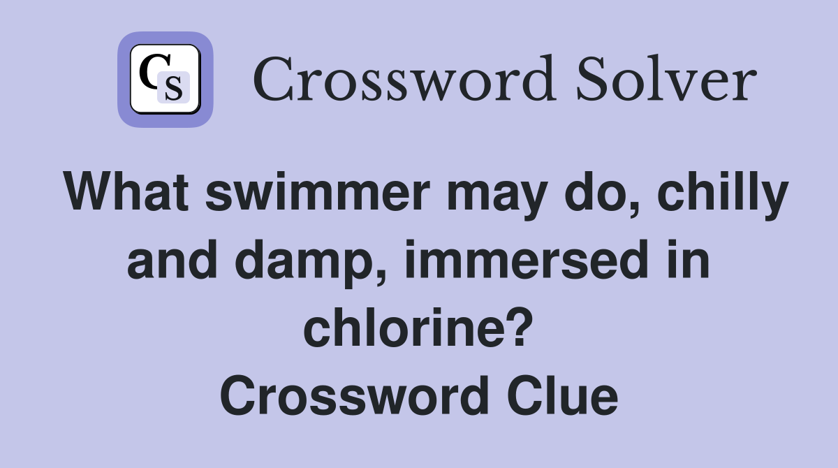 What swimmer may do, chilly and damp, immersed in chlorine? Crossword Clue