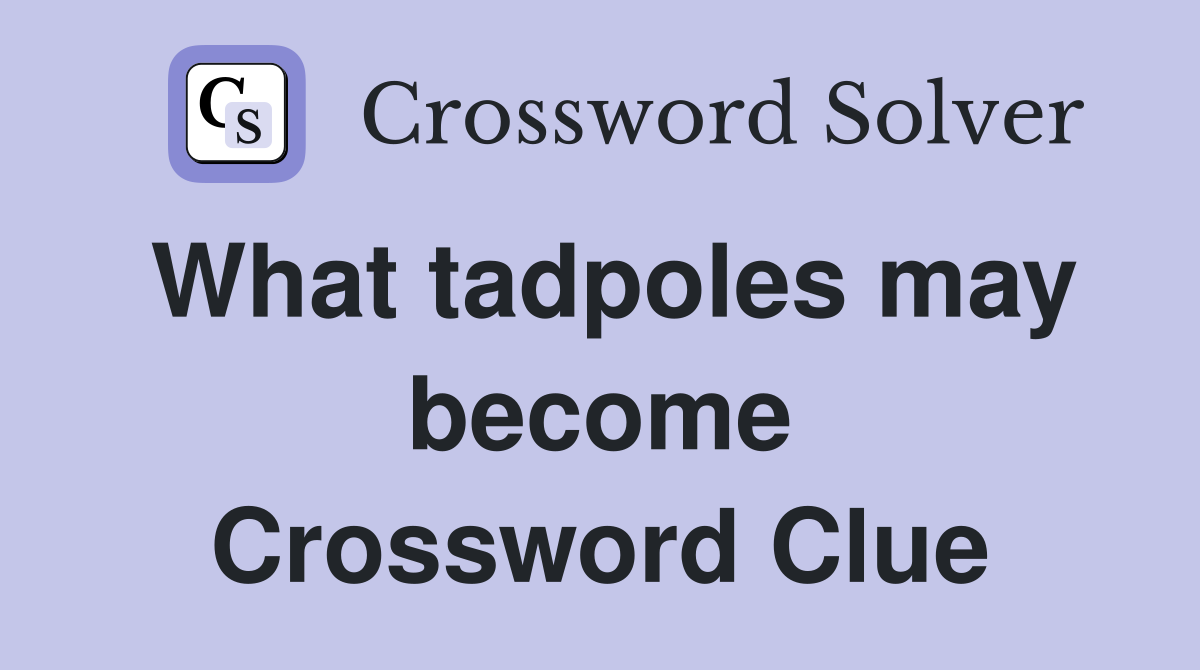 What tadpoles may become Crossword Clue